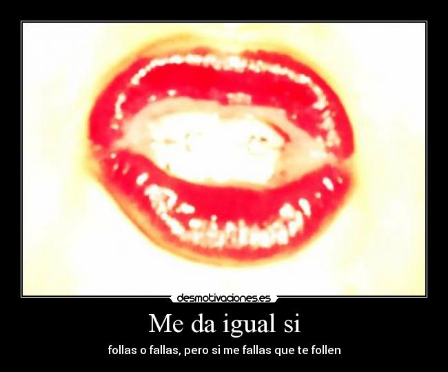 Me da igual si - follas o fallas, pero si me fallas que te follen