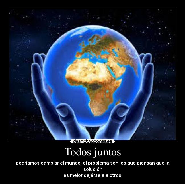 Todos juntos - podríamos cambiar el mundo, el problema son los que piensan que la solución
es mejor dejársela a otros.