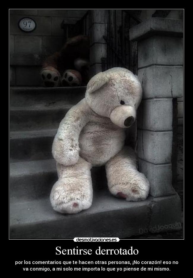 Sentirse derrotado - por los comentarios que te hacen otras personas, ¡No corazón! eso no
va conmigo, a mi solo me importa lo que yo piense de mi mismo.