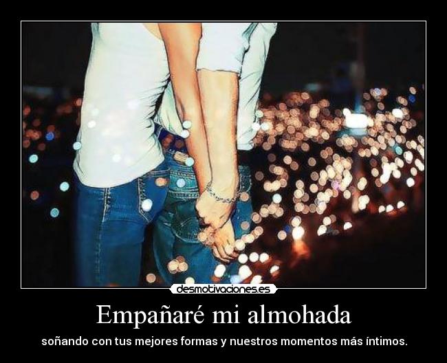 Empañaré mi almohada - soñando con tus mejores formas y nuestros momentos más íntimos.