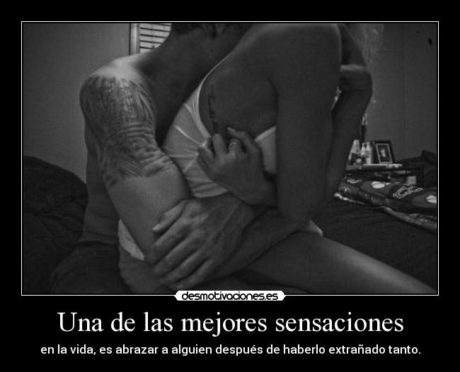 Una de las mejores sensaciones - en la vida, es abrazar a alguien después de haberlo extrañado tanto.