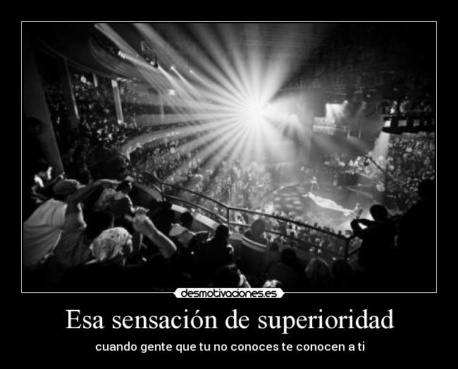Esa sensación de superioridad - cuando gente que tu no conoces te conocen a ti