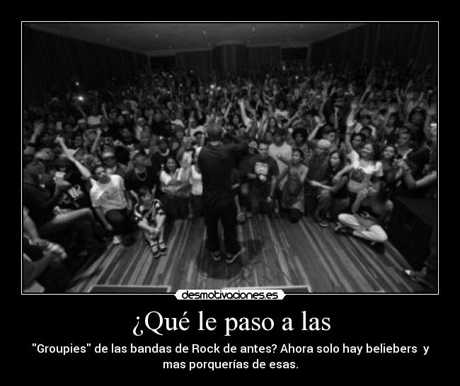 ¿Qué le paso a las - Groupies de las bandas de Rock de antes? Ahora solo hay beliebers  y
mas porquerías de esas.
