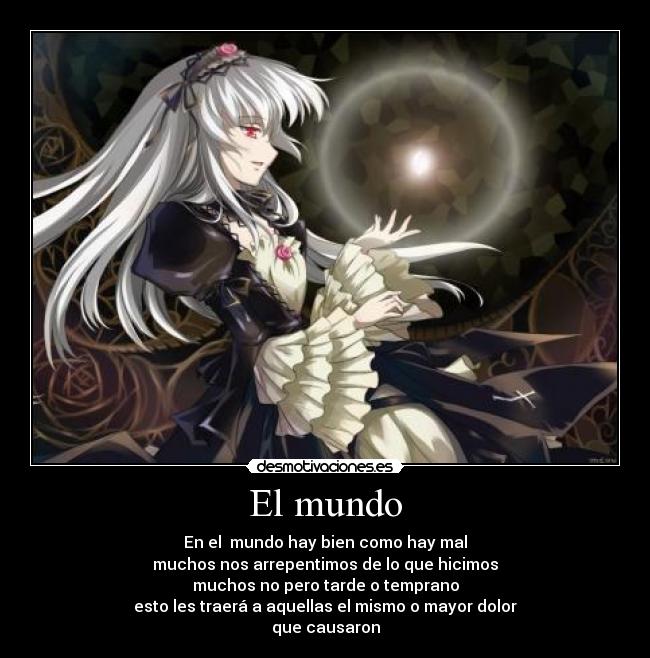 El mundo - En el  mundo hay bien como hay mal
muchos nos arrepentimos de lo que hicimos
muchos no pero tarde o temprano
esto les traerá a aquellas el mismo o mayor dolor
que causaron
