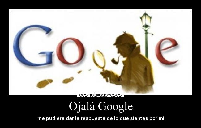 Ojalá Google - me pudiera dar la respuesta de lo que sientes por mi