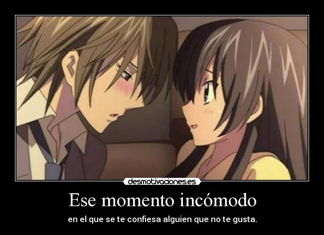 Ese momento incómodo - en el que se te confiesa alguien que no te gusta.