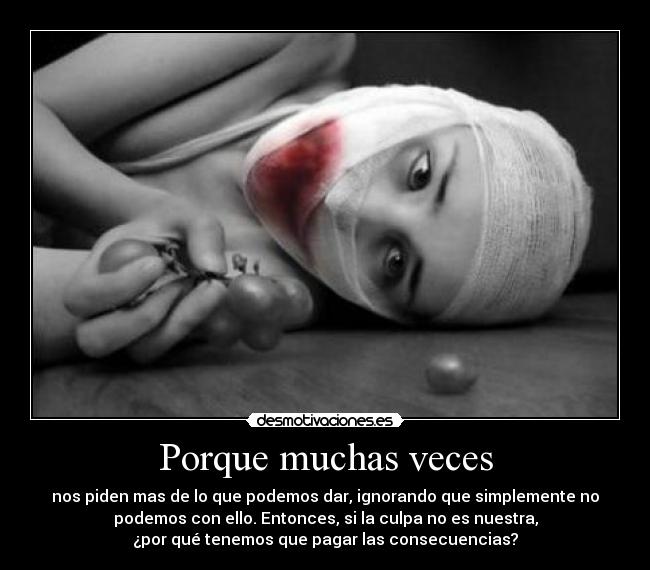 Porque muchas veces - nos piden mas de lo que podemos dar, ignorando que simplemente no
podemos con ello. Entonces, si la culpa no es nuestra,
¿por qué tenemos que pagar las consecuencias?