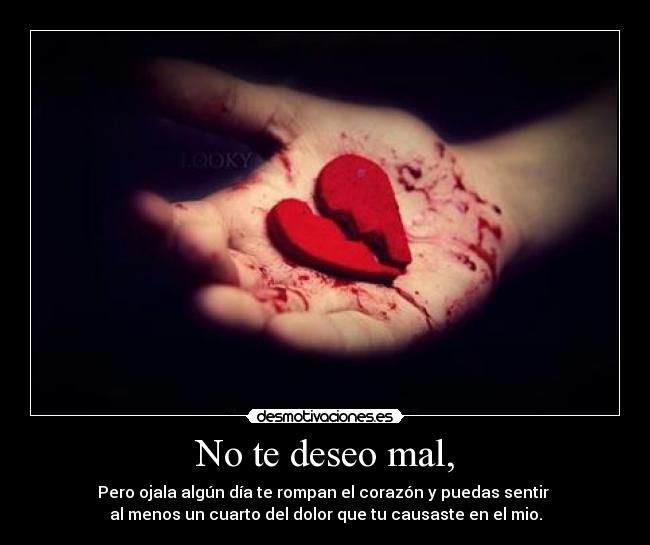 No te deseo mal, - Pero ojala algún día te rompan el corazón y puedas sentir
al menos un cuarto del dolor que tu causaste en el mio.