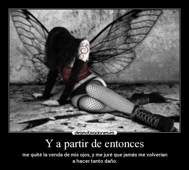 Y a partir de entonces - me quité la venda de mis ojos, y me juré que jamás me volverían
a hacer tanto daño.