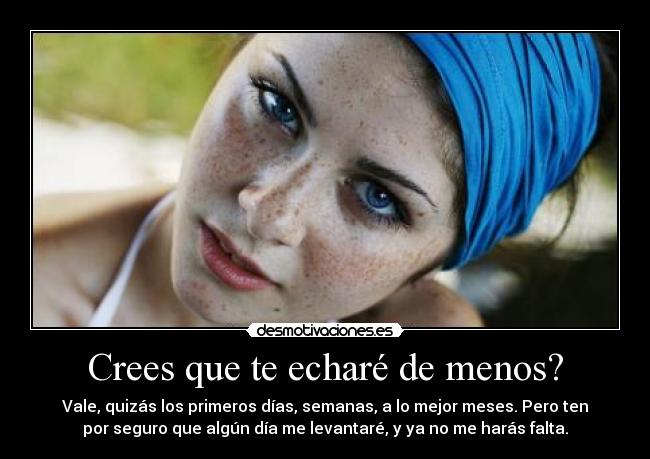 Crees que te echaré de menos? - Vale, quizás los primeros días, semanas, a lo mejor meses. Pero ten
por seguro que algún día me levantaré, y ya no me harás falta.