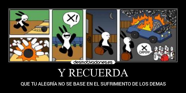 Y RECUERDA - QUE TU ALEGRÍA NO SE BASE EN EL SUFRIMIENTO DE LOS DEMAS