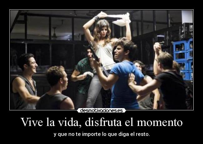 Vive la vida, disfruta el momento - y que no te importe lo que diga el resto.