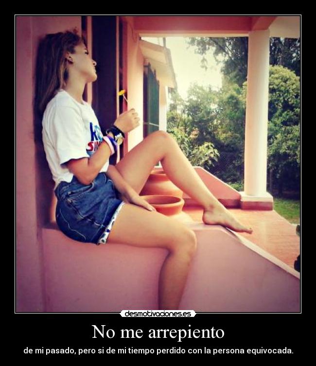 No me arrepiento - de mi pasado, pero si de mi tiempo perdido con la persona equivocada.