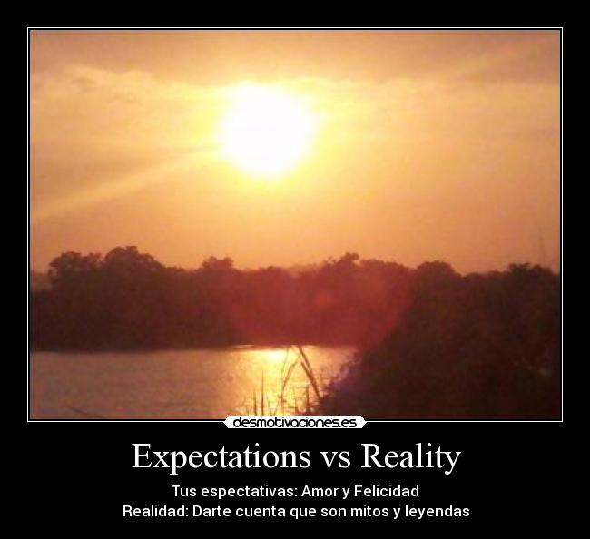 Expectations vs Reality - Tus espectativas: Amor y Felicidad
Realidad: Darte cuenta que son mitos y leyendas
