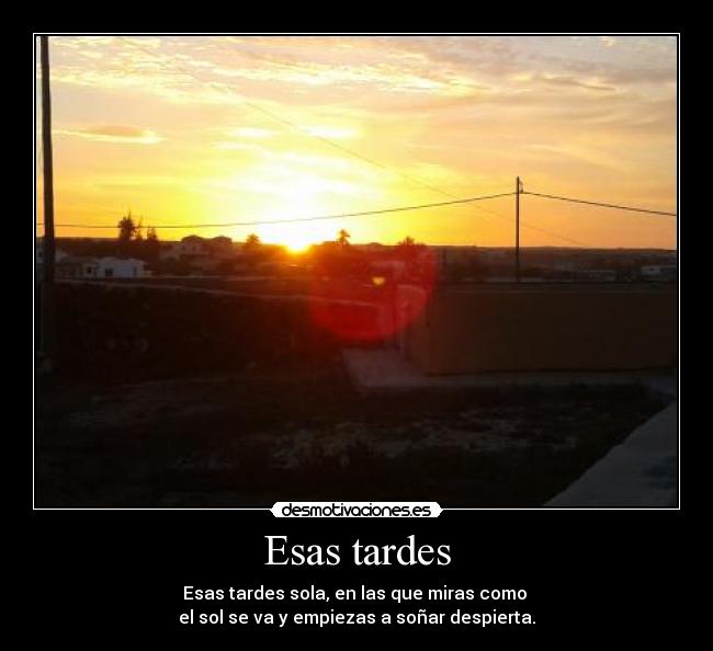 Esas tardes - Esas tardes sola, en las que miras como
el sol se va y empiezas a soñar despierta.