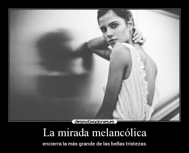 La mirada melancólica - encierra la más grande de las bellas tristezas.