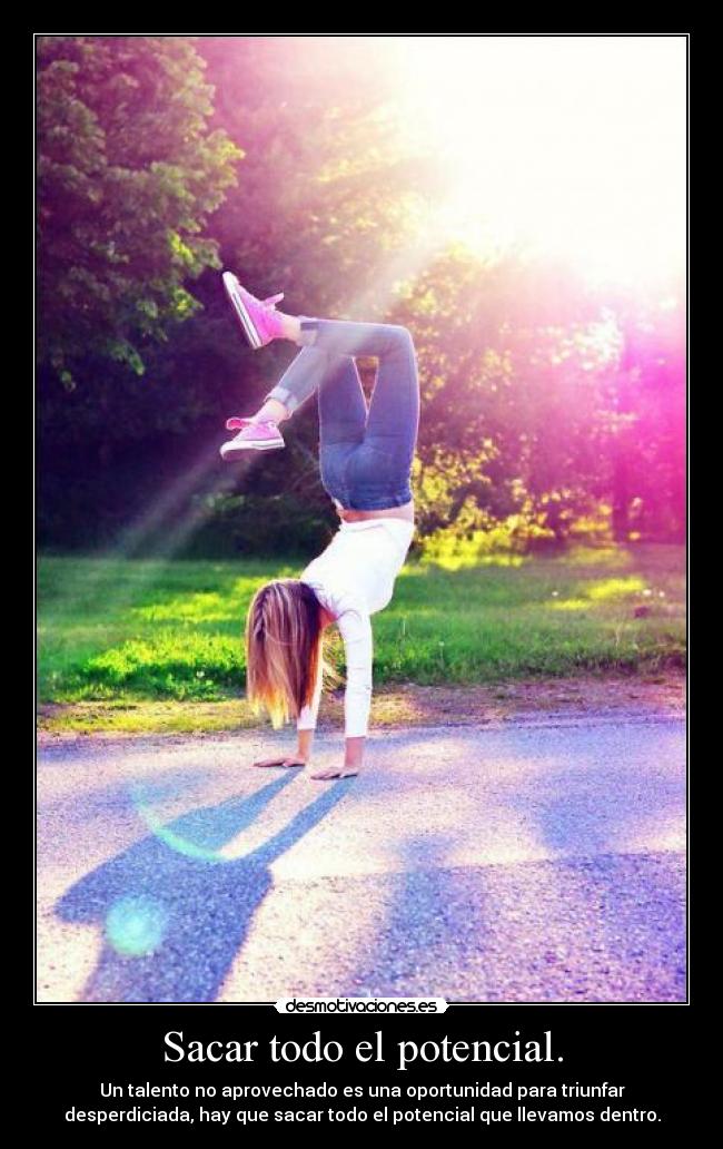 Sacar todo el potencial. - Un talento no aprovechado es una oportunidad para triunfar
desperdiciada, hay que sacar todo el potencial que llevamos dentro.