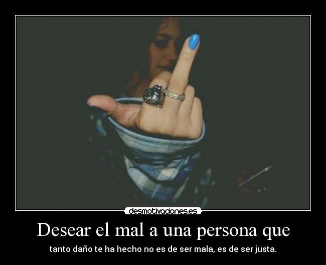 Desear el mal a una persona que - tanto daño te ha hecho no es de ser mala, es de ser justa.