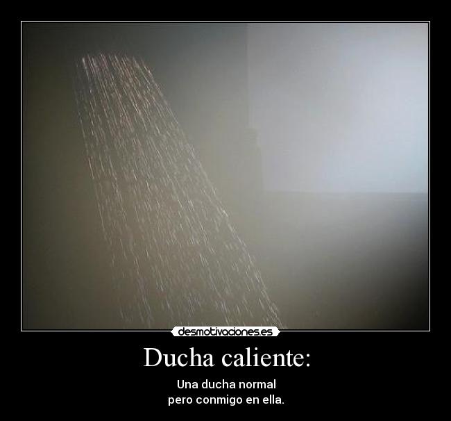 Ducha caliente: - Una ducha normal
pero conmigo en ella.