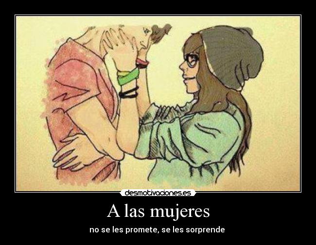 A las mujeres - no se les promete, se les sorprende ♥