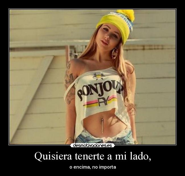 Quisiera tenerte a mi lado, -