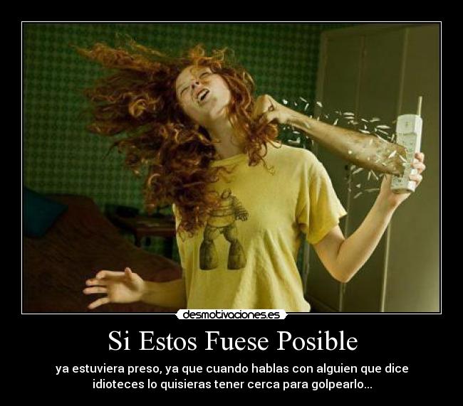 Si Estos Fuese Posible - ya estuviera preso, ya que cuando hablas con alguien que dice
idioteces lo quisieras tener cerca para golpearlo...