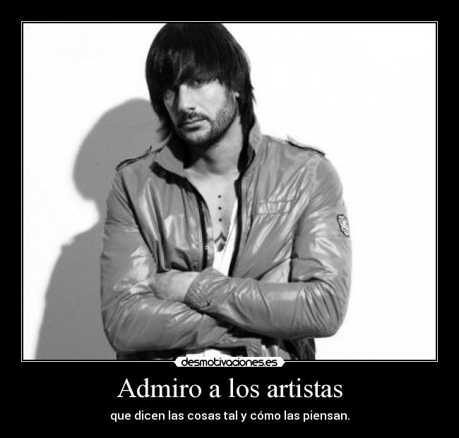 Admiro a los artistas - que dicen las cosas tal y cómo las piensan.