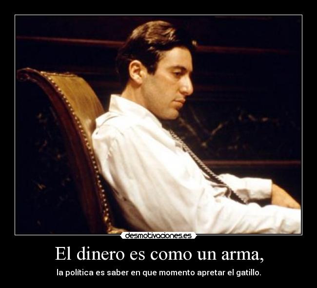 El dinero es como un arma, - la política es saber en que momento apretar el gatillo.