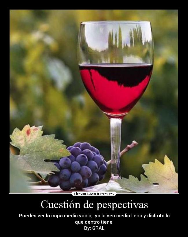 Cuestión de pespectivas - Puedes ver la copa medio vacía, yo la veo medio llena y disfruto lo que dentro tiene
By: GRAL