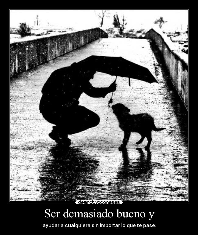 Ser demasiado bueno y - ayudar a cualquiera sin importar lo que te pase.