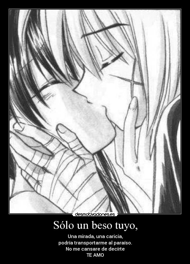 Sólo un beso tuyo, - Una mirada, una caricia,
podría transportarme al paraíso.
No me cansare de decírte
TE AMO