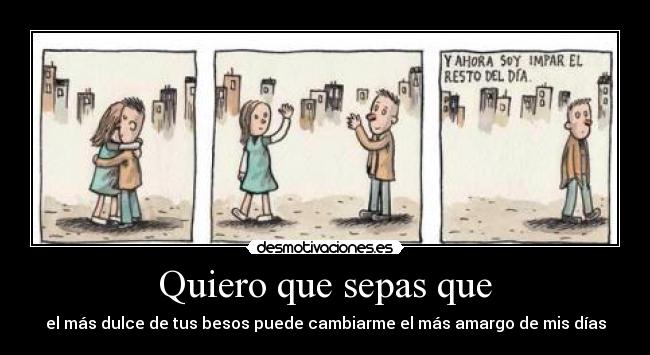 Quiero que sepas que - el más dulce de tus besos puede cambiarme el más amargo de mis días