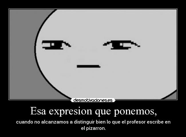 Esa expresion que ponemos, - cuando no alcanzamos a distinguir bien lo que el profesor escribe en el pizarron.