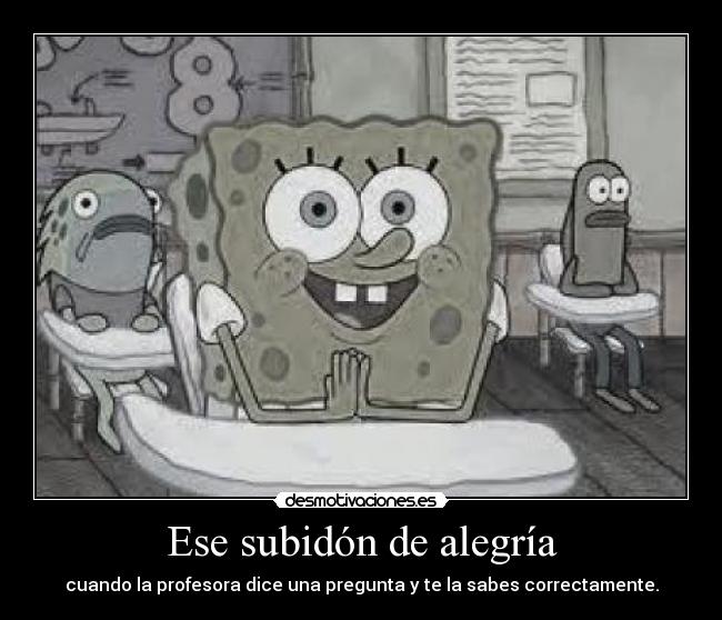Ese subidón de alegría - cuando la profesora dice una pregunta y te la sabes correctamente.