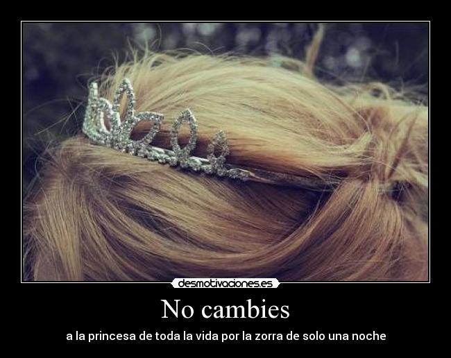 No cambies - a la princesa de toda la vida por la zorra de solo una noche