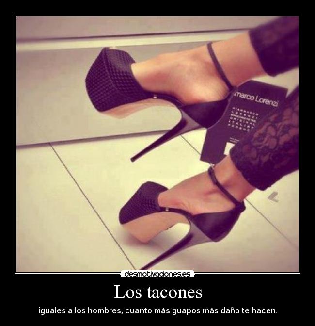 Los tacones - iguales a los hombres, cuanto más guapos más daño te hacen.