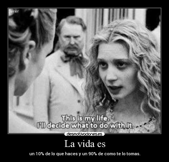 La vida es - un 10% de lo que haces y un 90% de como te lo tomas.