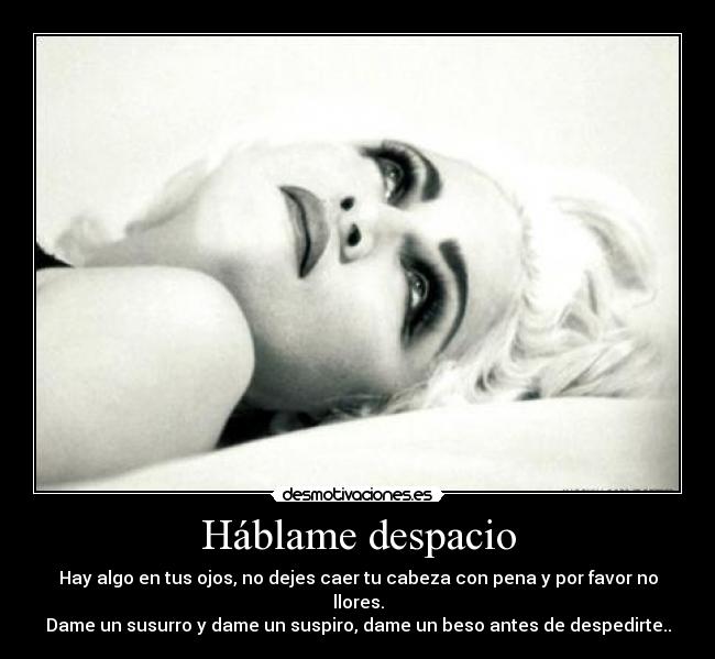 Háblame despacio - Hay algo en tus ojos, no dejes caer tu cabeza con pena y por favor no llores.
Dame un susurro y dame un suspiro, dame un beso antes de despedirte..