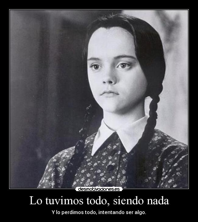 Lo tuvimos todo, siendo nada - Y lo perdimos todo, intentando ser algo.