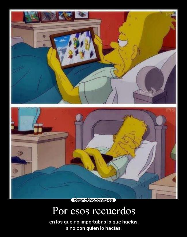 Por esos recuerdos - en los que no importabas lo que hacías,
sino con quien lo hacías.