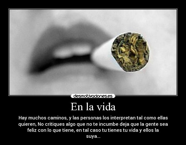 En la vida - Hay muchos caminos, y las personas los interpretan tal como ellas
quieren, No critiques algo que no te incumbe deja que la gente sea
feliz con lo que tiene, en tal caso tu tienes tu vida y ellos la
suya...