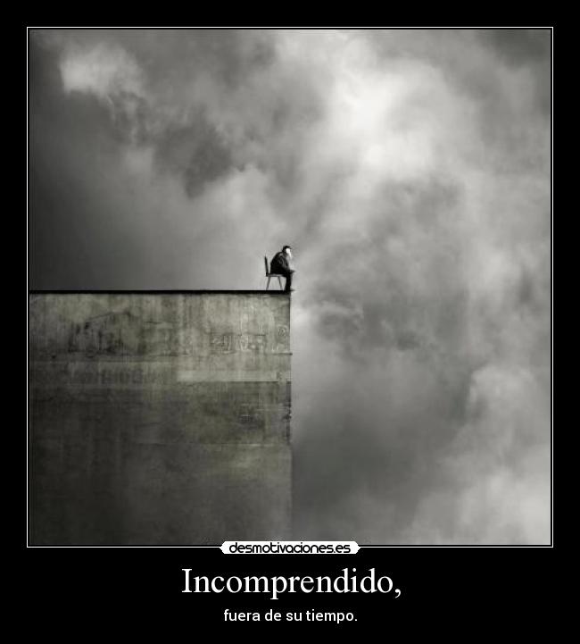 Incomprendido, - fuera de su tiempo.