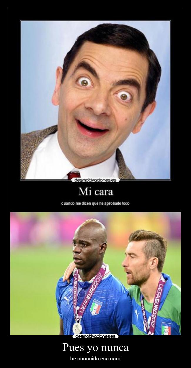 Pues yo nunca - he conocido esa cara.