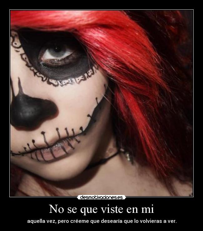 No se que viste en mi - aquella vez, pero créeme que desearía que lo volvieras a ver.