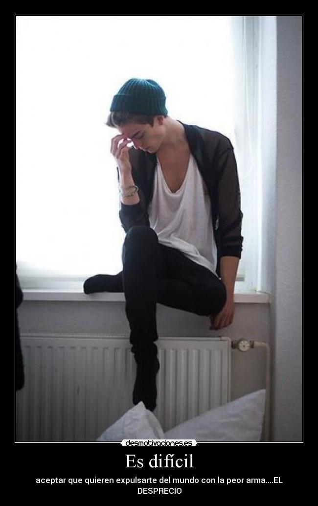 Es difícil - aceptar que quieren expulsarte del mundo con la peor arma....EL DESPRECIO