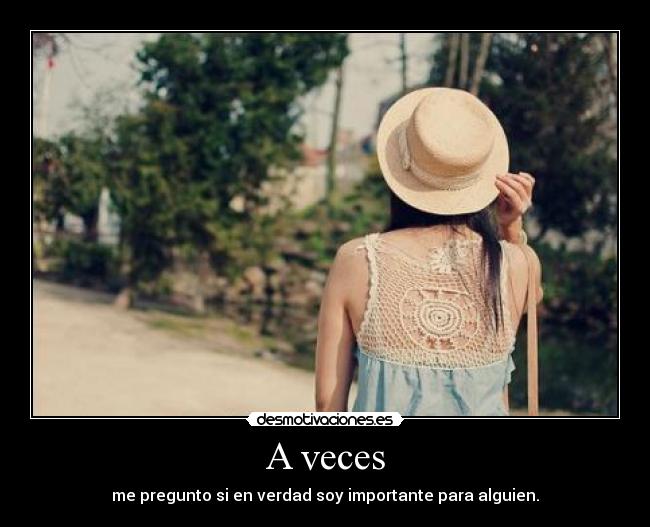 A veces - me pregunto si en verdad soy importante para alguien.