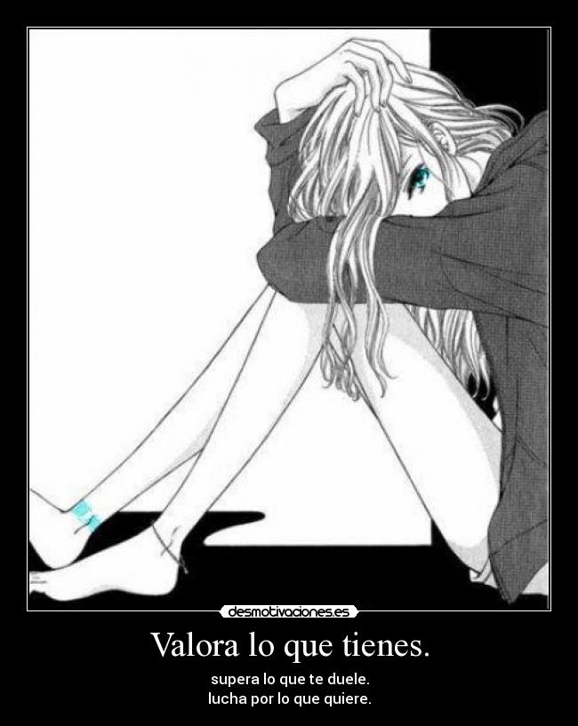 Valora lo que tienes. - supera lo que te duele.
lucha por lo que quiere.