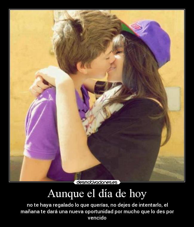 Aunque el día de hoy - no te haya regalado lo que querías, no dejes de intentarlo, el
mañana te dará una nueva oportunidad por mucho que lo des por
vencido