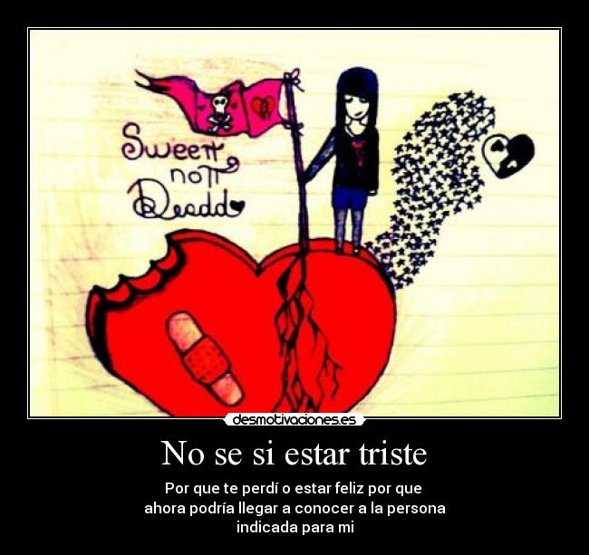 No se si estar triste - Por que te perdí o estar feliz por que 
ahora podría llegar a conocer a la persona
indicada para mi