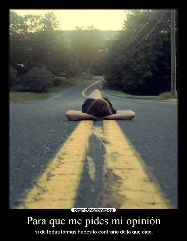 Para que me pides mi opinión - si de todas formas haces lo contrario de lo que digo.